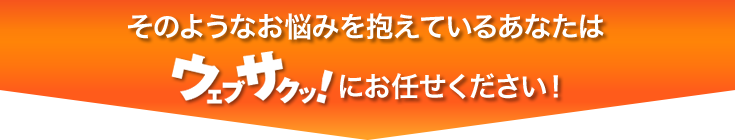 のようなお悩みを抱えているあなたはウェブサクッ！にお任せください！