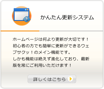 かんたん更新システム　ホームページは何より更新が大切です！初心者の方でも簡単に更新ができるウェブサクッ！のメイン機能です。しかも機能は絶えず進化しており、最新版を常にご利用いただけます！