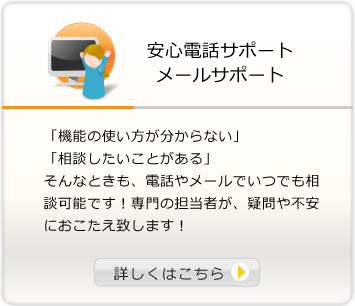 安心電話サポート メールサポート「機能の使い方が分からない」「相談したいことがある」そんなときも、電話やメールでいつでも相談可能です！専門の担当者が、疑問や不安にお答え致します！